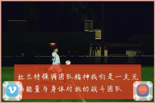 杜兰特强调团队精神我们是一支充满能量与身体对抗的战斗团队