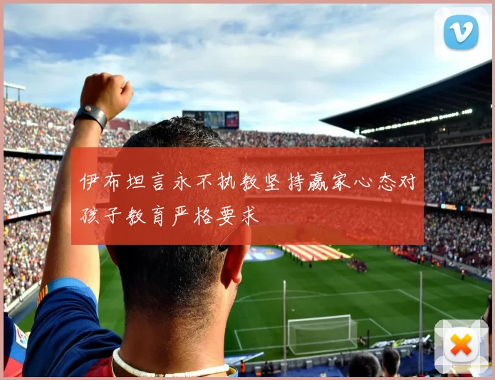 伊布坦言永不执教坚持赢家心态对孩子教育严格要求
