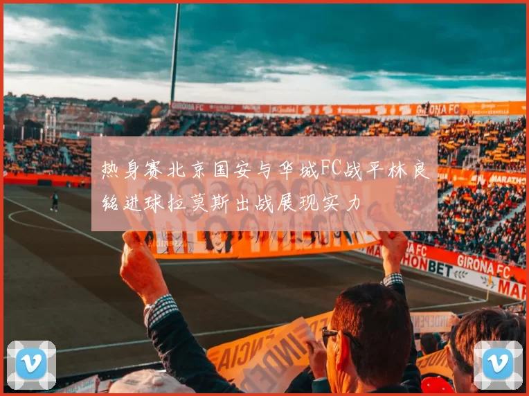 热身赛北京国安与华城FC战平林良铭进球拉莫斯出战展现实力