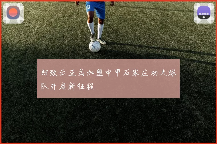 郑致云正式加盟中甲石家庄功夫球队开启新征程