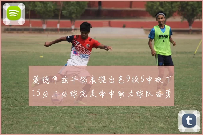 爱德华兹半场表现出色9投6中砍下15分三分球完美命中助力球队奋勇争先