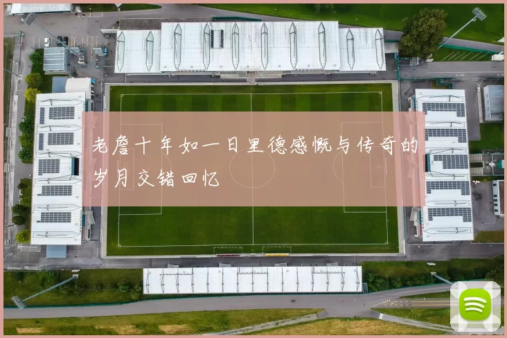 老詹十年如一日里德感慨与传奇的岁月交错回忆