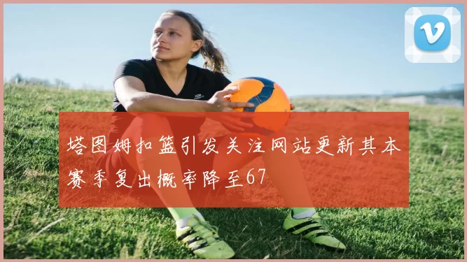 塔图姆扣篮引发关注网站更新其本赛季复出概率降至67