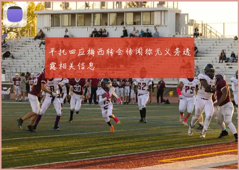 平托回应梅西转会传闻称无义务透露相关信息