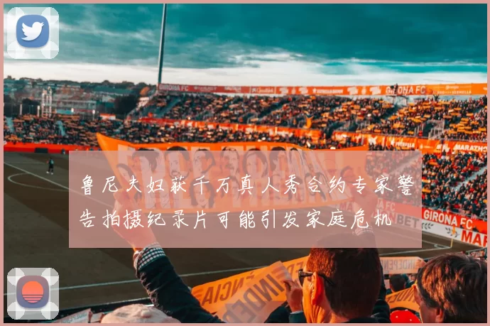 鲁尼夫妇获千万真人秀合约专家警告拍摄纪录片可能引发家庭危机