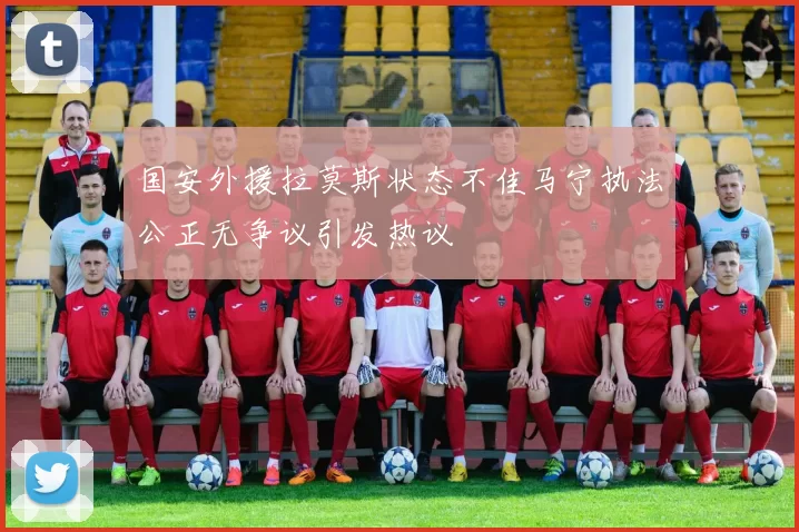 国安外援拉莫斯状态不佳马宁执法公正无争议引发热议