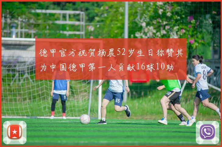 德甲官方祝贺杨晨52岁生日称赞其为中国德甲第一人贡献16球10助
