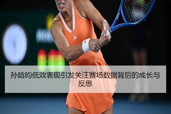孙晗昀低效表现引发关注赛场数据背后的成长与反思 | huobosports